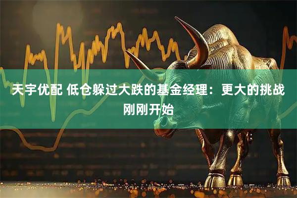 天宇优配 低仓躲过大跌的基金经理：更大的挑战刚刚开始