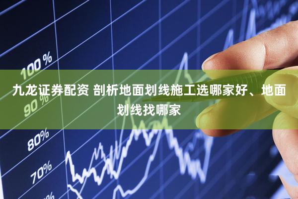 九龙证券配资 剖析地面划线施工选哪家好、地面划线找哪家