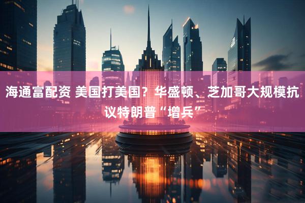 海通富配资 美国打美国？华盛顿、芝加哥大规模抗议特朗普“增兵”