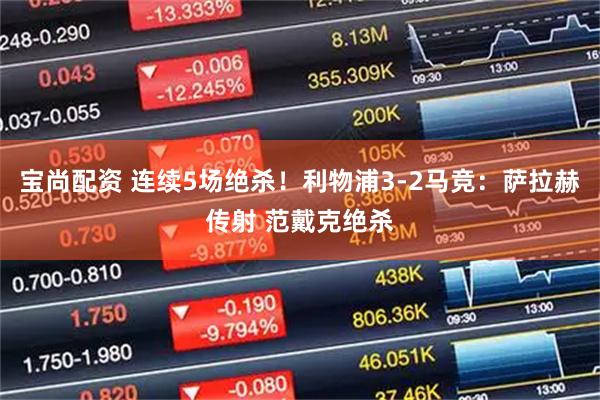 宝尚配资 连续5场绝杀！利物浦3-2马竞：萨拉赫传射 范戴克绝杀