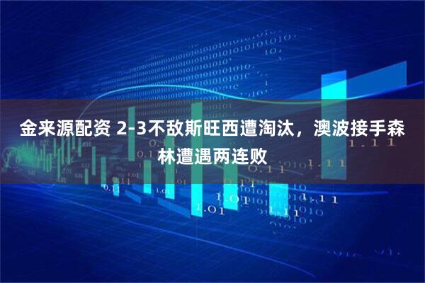 金来源配资 2-3不敌斯旺西遭淘汰，澳波接手森林遭遇两连败
