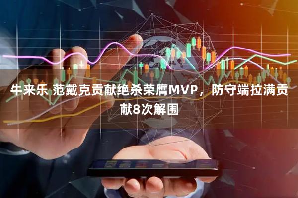 牛来乐 范戴克贡献绝杀荣膺MVP，防守端拉满贡献8次解围