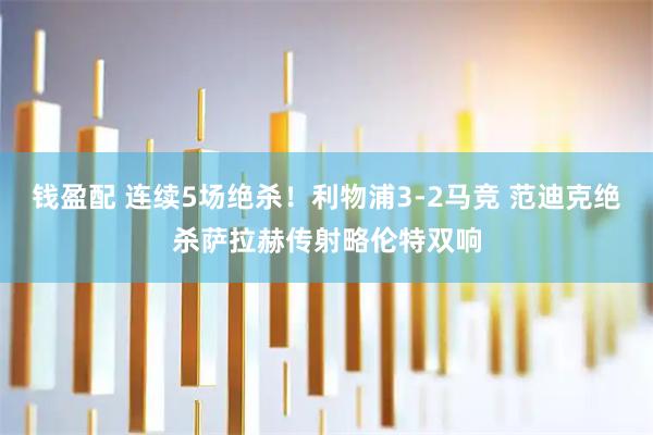 钱盈配 连续5场绝杀！利物浦3-2马竞 范迪克绝杀萨拉赫传射略伦特双响