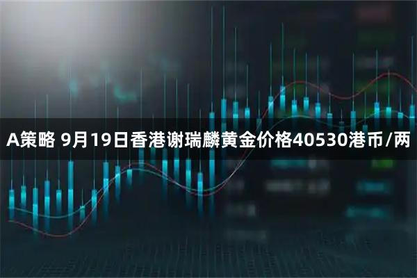 A策略 9月19日香港谢瑞麟黄金价格40530港币/两
