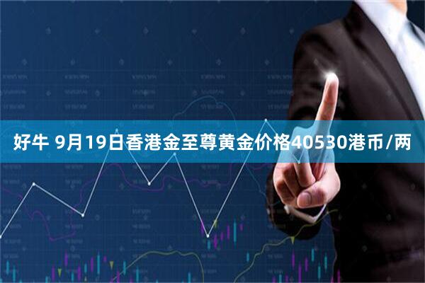 好牛 9月19日香港金至尊黄金价格40530港币/两