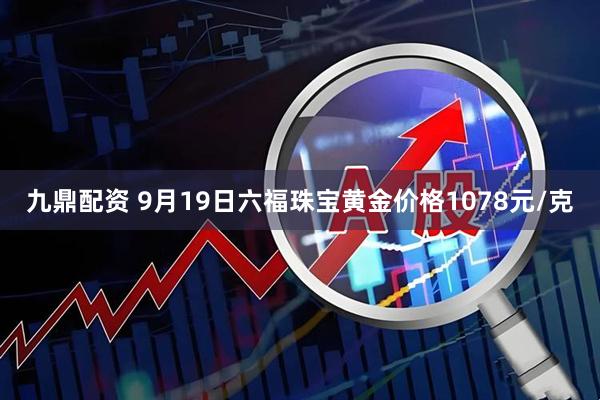 九鼎配资 9月19日六福珠宝黄金价格1078元/克