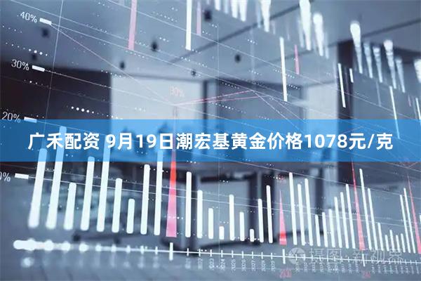 广禾配资 9月19日潮宏基黄金价格1078元/克