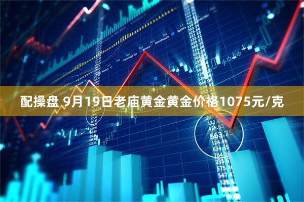 配操盘 9月19日老庙黄金黄金价格1075元/克