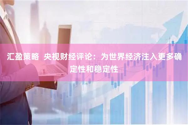 汇盈策略  央视财经评论：为世界经济注入更多确定性和稳定性
