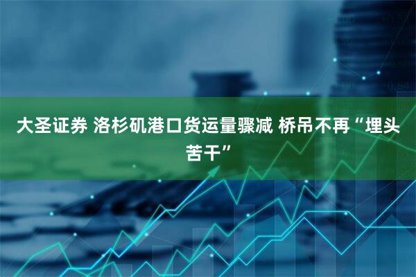 大圣证券 洛杉矶港口货运量骤减 桥吊不再“埋头苦干”