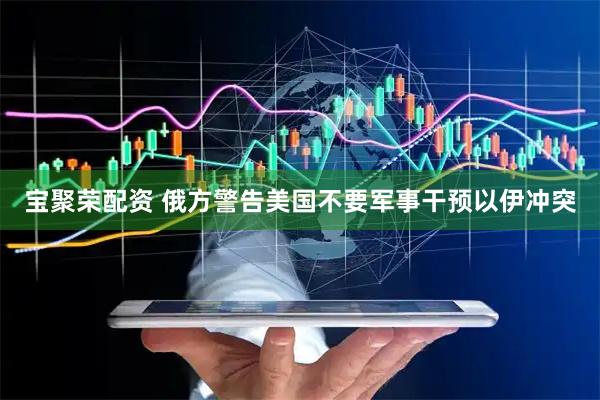 宝聚荣配资 俄方警告美国不要军事干预以伊冲突