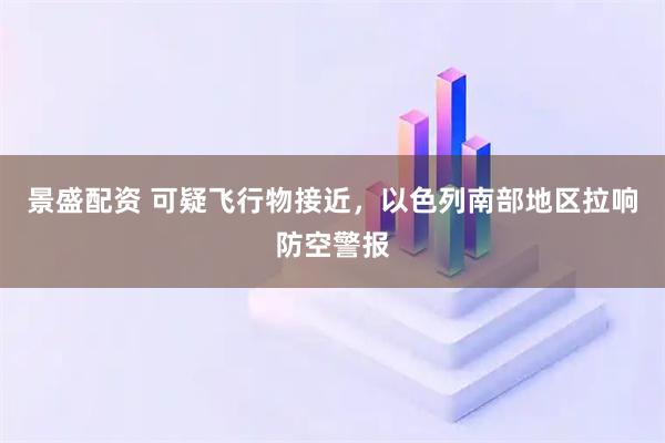 景盛配资 可疑飞行物接近，以色列南部地区拉响防空警报