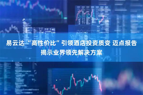 易云达 “高性价比”引领酒店投资质变 迈点报告揭示业界领先解决方案