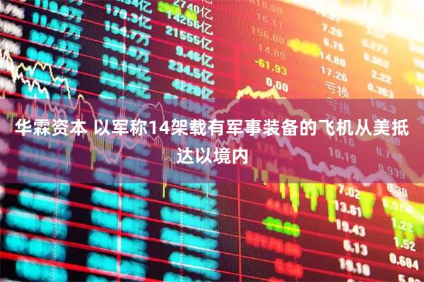 华霖资本 以军称14架载有军事装备的飞机从美抵达以境内
