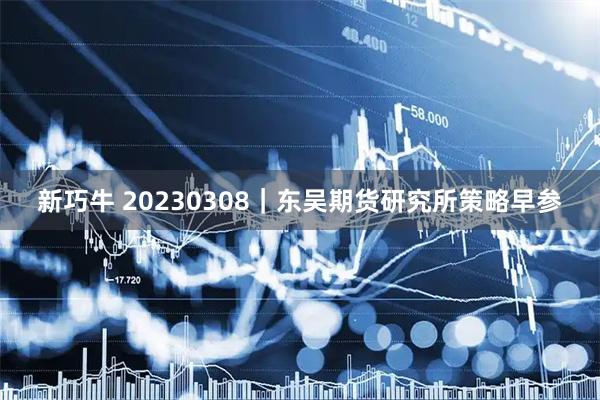 新巧牛 20230308｜东吴期货研究所策略早参