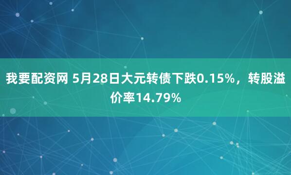 我要配资网 5月28日大元转债下跌0.15%，转股溢价率14.79%