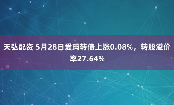 天弘配资 5月28日爱玛转债上涨0.08%，转股溢价率27.64%