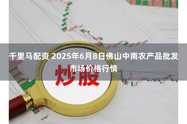 千里马配资 2025年6月8日佛山中南农产品批发市场价格行情