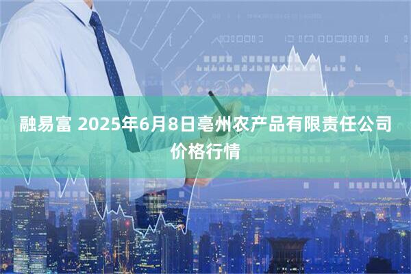 融易富 2025年6月8日亳州农产品有限责任公司价格行情