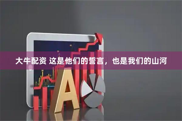 大牛配资 这是他们的誓言，也是我们的山河