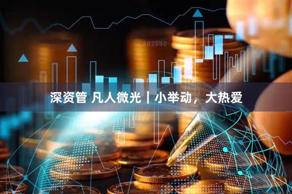 深资管 凡人微光｜小举动，大热爱