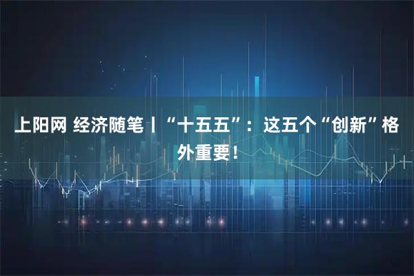 上阳网 经济随笔丨“十五五”：这五个“创新”格外重要！