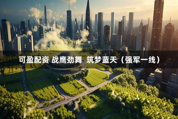 可盈配资 战鹰劲舞  筑梦蓝天（强军一线）