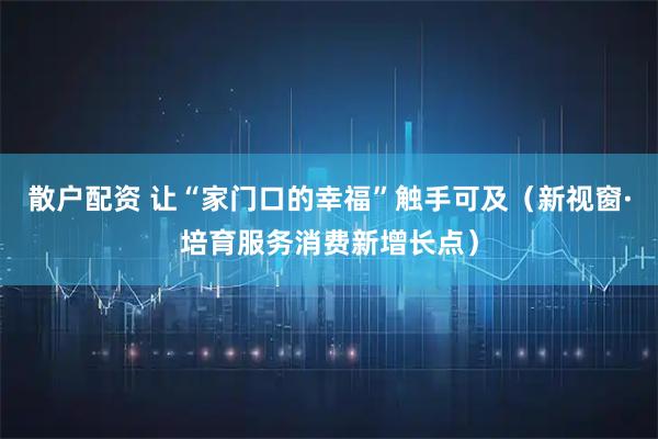 散户配资 让“家门口的幸福”触手可及（新视窗·培育服务消费新增长点）