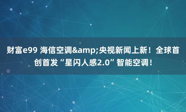 财富e99 海信空调&央视新闻上新！全球首创首发“星闪人感2.0”智能空调！