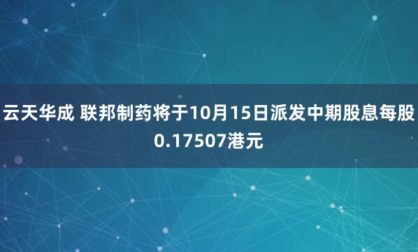 云天华成 联邦制药将于10月15日派发中期股息每股0.17507港元