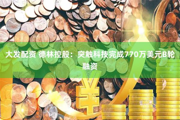 大发配资 德林控股：突触科技完成770万美元B轮融资