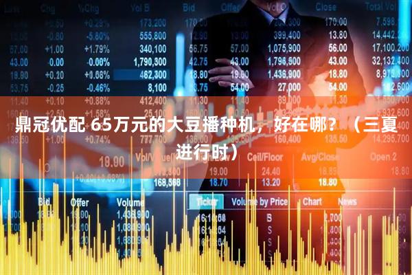 鼎冠优配 65万元的大豆播种机，好在哪？（三夏进行时）