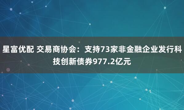 星富优配 交易商协会：支持73家非金融企业发行科技创新债券977.2亿元
