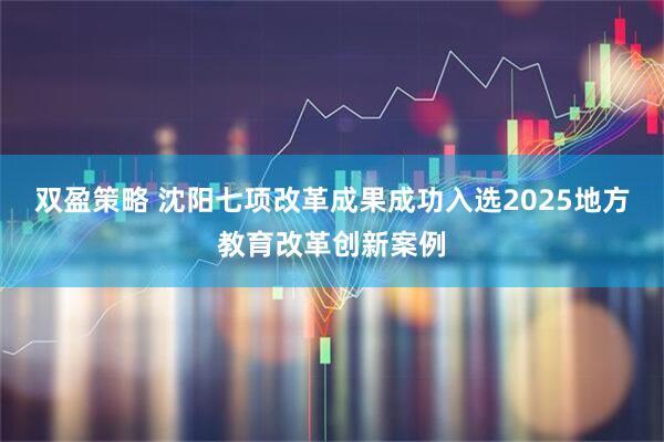 双盈策略 沈阳七项改革成果成功入选2025地方教育改革创新案例