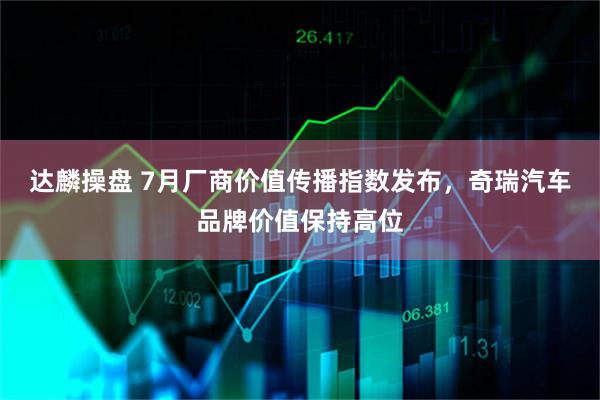 达麟操盘 7月厂商价值传播指数发布，奇瑞汽车品牌价值保持高位