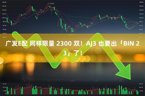 广发E配 同样限量 2300 双！AJ3 也要出「BIN 23」了！