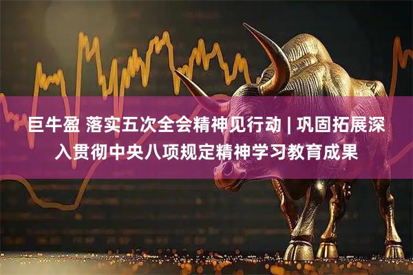 巨牛盈 落实五次全会精神见行动 | 巩固拓展深入贯彻中央八项规定精神学习教育成果