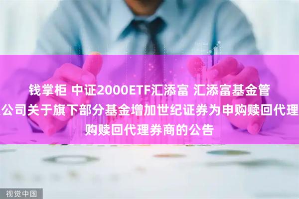 钱掌柜 中证2000ETF汇添富 汇添富基金管理股份有限公司关于旗下部分基金增加世纪证券为申购赎回代理券商的公告