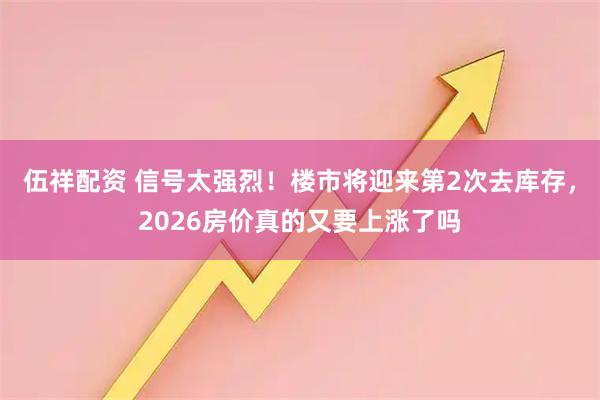 伍祥配资 信号太强烈！楼市将迎来第2次去库存，2026房价真的又要上涨了吗