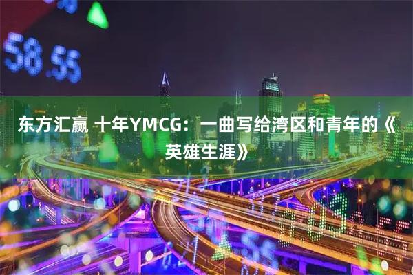 东方汇赢 十年YMCG：一曲写给湾区和青年的《英雄生涯》