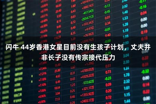 闪牛 44岁香港女星目前没有生孩子计划，丈夫并非长子没有传宗接代压力