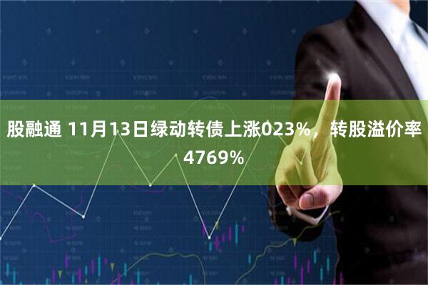 股融通 11月13日绿动转债上涨023%，转股溢价率4769%