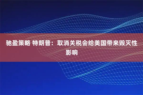 驰盈策略 特朗普：取消关税会给美国带来毁灭性影响