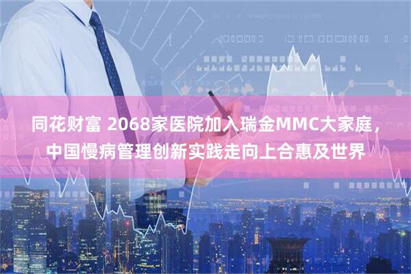 同花财富 2068家医院加入瑞金MMC大家庭,中国慢病管理创新实践走向上合惠及世界