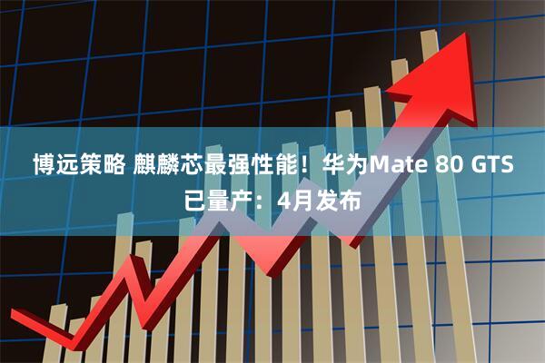 博远策略 麒麟芯最强性能！华为Mate 80 GTS已量产：4月发布