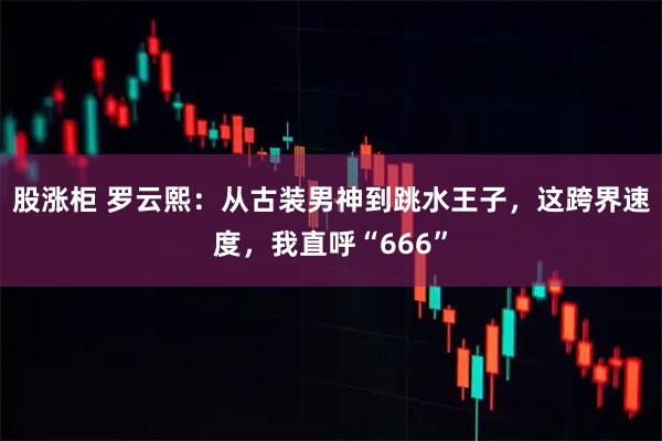 股涨柜 罗云熙：从古装男神到跳水王子，这跨界速度，我直呼“666”