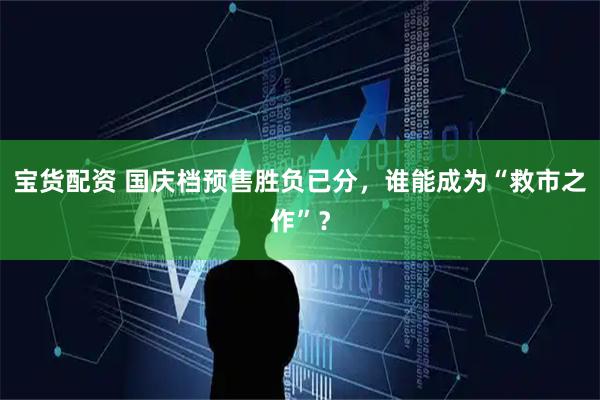 宝货配资 国庆档预售胜负已分，谁能成为“救市之作”？