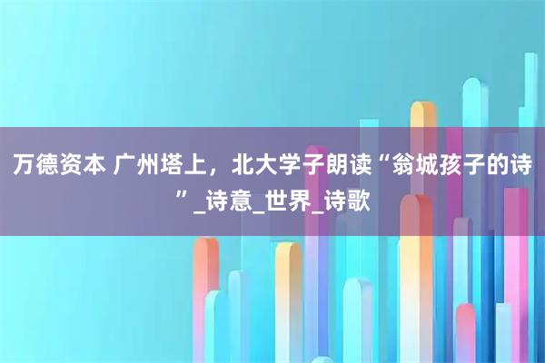 万德资本 广州塔上，北大学子朗读“翁城孩子的诗”_诗意_世界_诗歌