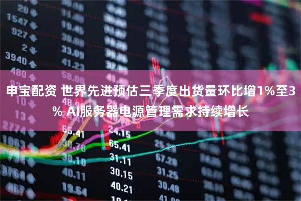 申宝配资 世界先进预估三季度出货量环比增1%至3% AI服务器电源管理需求持续增长