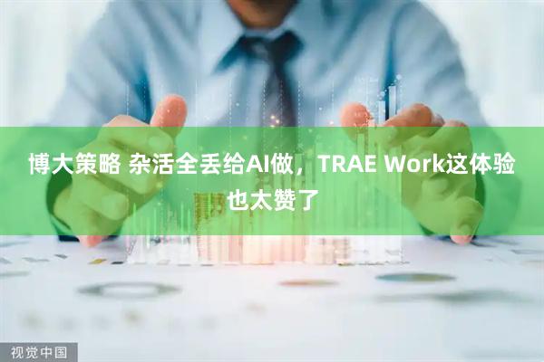 博大策略 杂活全丢给AI做，TRAE Work这体验也太赞了